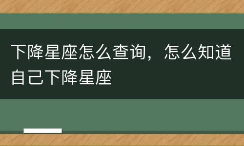下降星座怎么查询，怎么知道自己下降星座