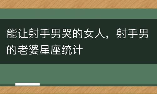 能让射手男哭的女人，射手男的老婆星座统计