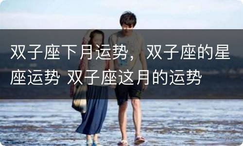 双子座下月运势，双子座的星座运势 双子座这月的运势