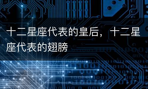十二星座代表的皇后，十二星座代表的翅膀