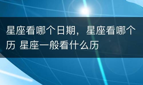 星座看哪个日期，星座看哪个历 星座一般看什么历
