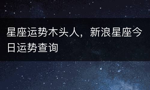 星座运势木头人，新浪星座今日运势查询