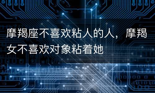 摩羯座不喜欢粘人的人，摩羯女不喜欢对象粘着她