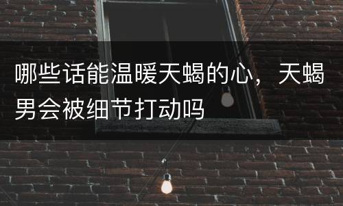 哪些话能温暖天蝎的心，天蝎男会被细节打动吗