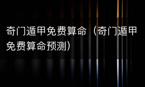 奇门遁甲免费算命（奇门遁甲免费算命预测）