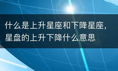 什么是上升星座和下降星座，星盘的上升下降什么意思