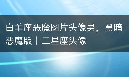 白羊座恶魔图片头像男，黑暗恶魔版十二星座头像