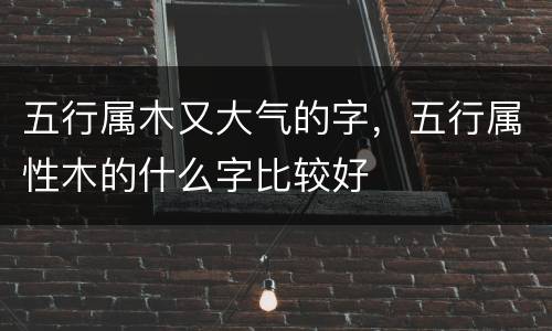 五行属木又大气的字，五行属性木的什么字比较好