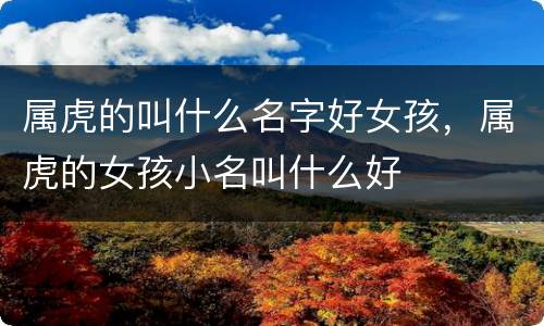 属虎的叫什么名字好女孩，属虎的女孩小名叫什么好