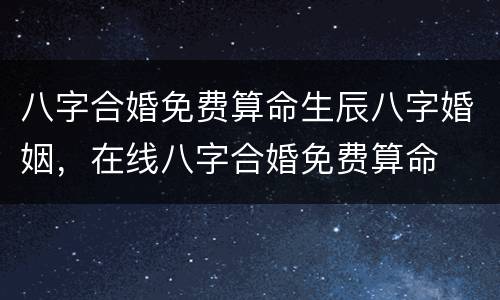八字合婚免费算命生辰八字婚姻，在线八字合婚免费算命