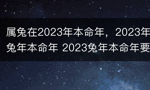 属兔在2023年本命年，2023年兔年本命年 2023兔年本命年要注意什么