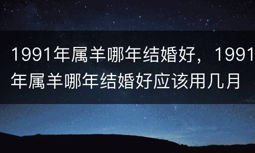 1991年属羊哪年结婚好，1991年属羊哪年结婚好应该用几月