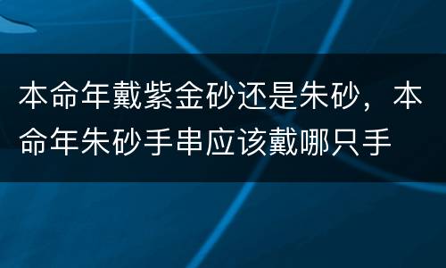 本命年戴紫金砂还是朱砂，本命年朱砂手串应该戴哪只手