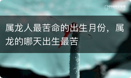 属龙人最苦命的出生月份，属龙的哪天出生最苦