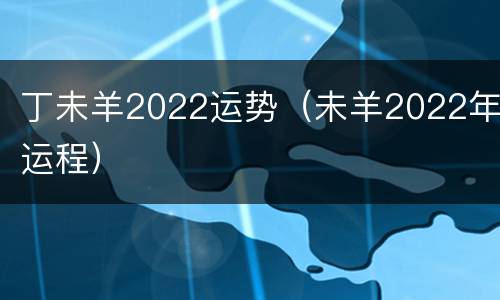 丁未羊2022运势（未羊2022年运程）