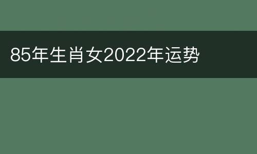 85年生肖女2022年运势