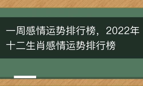 一周感情运势排行榜，2022年十二生肖感情运势排行榜
