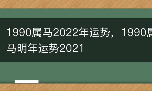1990属马2022年运势，1990属马明年运势2021