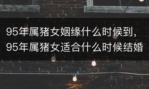 95年属猪女姻缘什么时候到，95年属猪女适合什么时候结婚