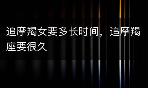 追摩羯女要多长时间，追摩羯座要很久