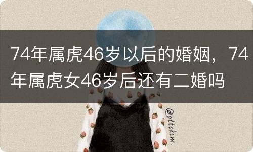 74年属虎46岁以后的婚姻，74年属虎女46岁后还有二婚吗
