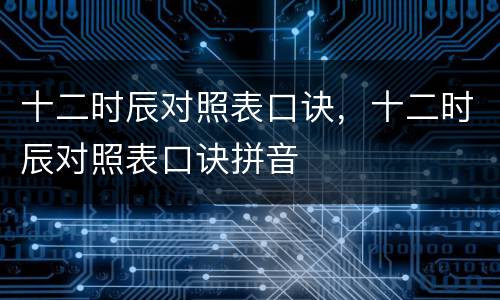 十二时辰对照表口诀，十二时辰对照表口诀拼音