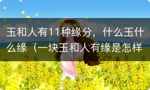 玉和人有11种缘分，什么玉什么缘（一块玉和人有缘是怎样的）