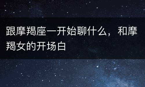 跟摩羯座一开始聊什么，和摩羯女的开场白
