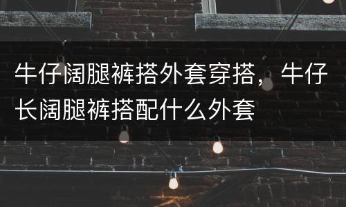 牛仔阔腿裤搭外套穿搭，牛仔长阔腿裤搭配什么外套