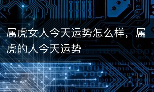 属虎女人今天运势怎么样，属虎的人今天运势