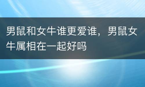 男鼠和女牛谁更爱谁，男鼠女牛属相在一起好吗