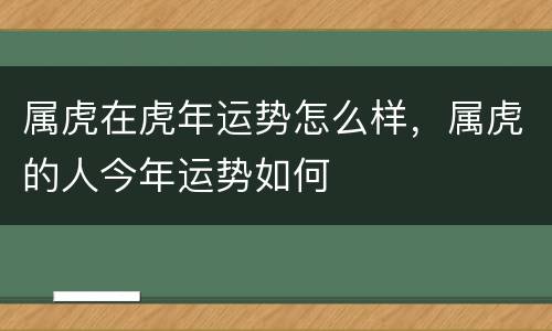 属虎在虎年运势怎么样，属虎的人今年运势如何