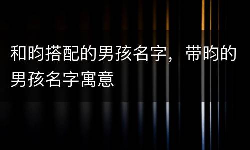 和昀搭配的男孩名字，带昀的男孩名字寓意