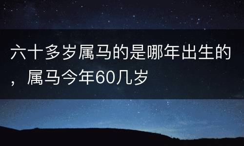 六十多岁属马的是哪年出生的，属马今年60几岁