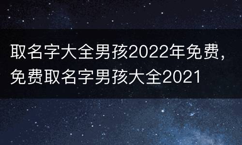 取名字大全男孩2022年免费，免费取名字男孩大全2021