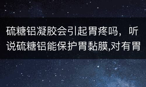 硫糖铝凝胶会引起胃疼吗，听说硫糖铝能保护胃黏膜,对有胃病的人来说吃它没