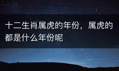 十二生肖属虎的年份，属虎的都是什么年份呢
