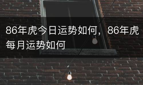 86年虎今日运势如何，86年虎每月运势如何