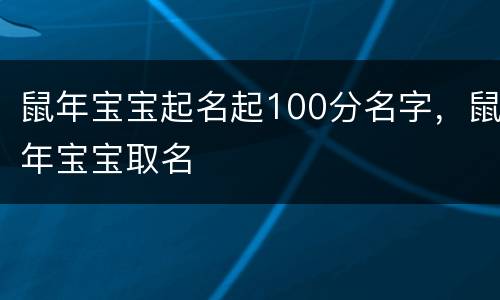 鼠年宝宝起名起100分名字，鼠年宝宝取名