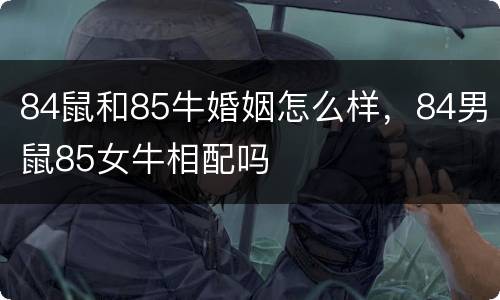 84鼠和85牛婚姻怎么样，84男鼠85女牛相配吗