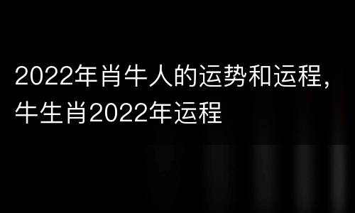 2022年肖牛人的运势和运程，牛生肖2022年运程