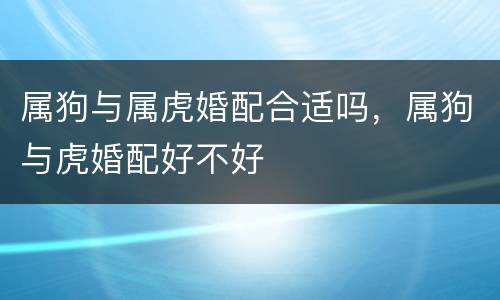 属狗与属虎婚配合适吗，属狗与虎婚配好不好