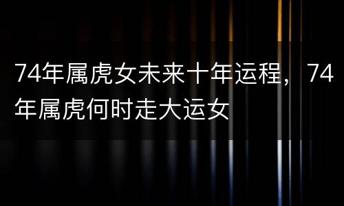 74年属虎女未来十年运程，74年属虎何时走大运女