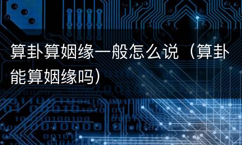 算卦算姻缘一般怎么说（算卦能算姻缘吗）