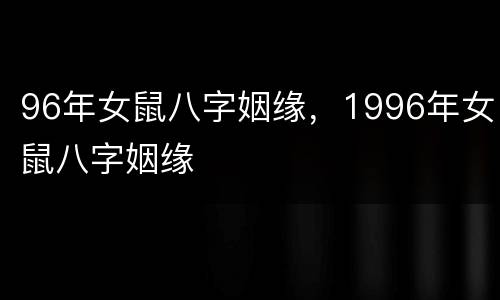 96年女鼠八字姻缘，1996年女鼠八字姻缘