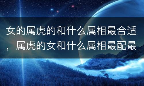 女的属虎的和什么属相最合适，属虎的女和什么属相最配最合适呢