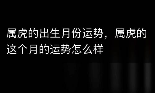 属虎的出生月份运势，属虎的这个月的运势怎么样