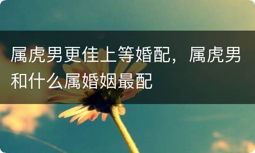 属虎男更佳上等婚配，属虎男和什么属婚姻最配