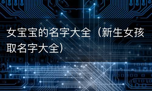 女宝宝的名字大全（新生女孩取名字大全）