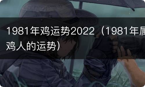 1981年鸡运势2022（1981年属鸡人的运势）